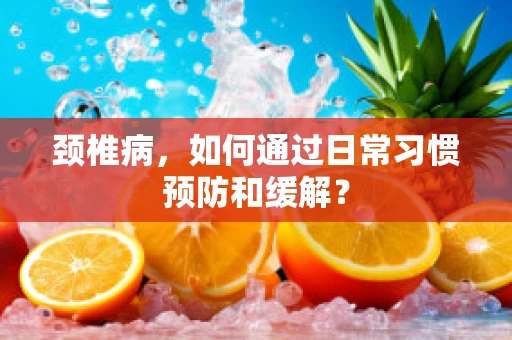 颈椎病，如何通过日常习惯预防和缓解？
