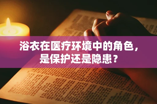浴衣在医疗环境中的角色，是保护还是隐患？