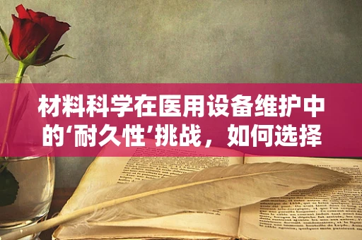 材料科学在医用设备维护中的‘耐久性’挑战，如何选择与优化？