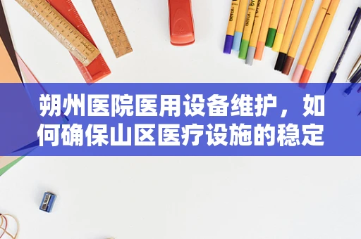 朔州医院医用设备维护，如何确保山区医疗设施的稳定运行？