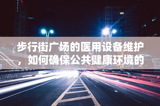 步行街广场的医用设备维护，如何确保公共健康环境的无虞？