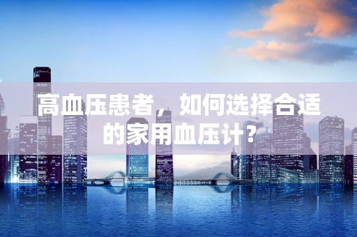 高血压患者，如何选择合适的家用血压计？