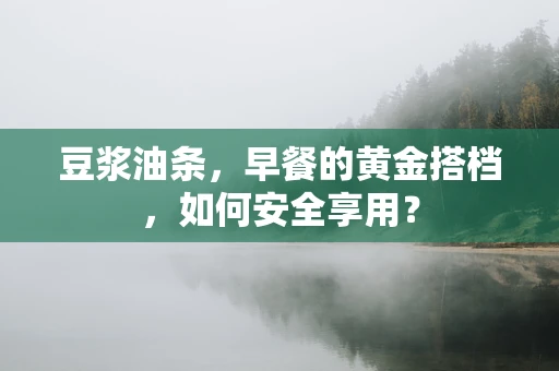 豆浆油条，早餐的黄金搭档，如何安全享用？