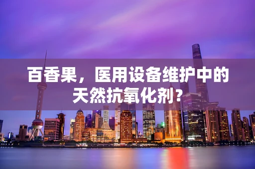 百香果，医用设备维护中的天然抗氧化剂？
