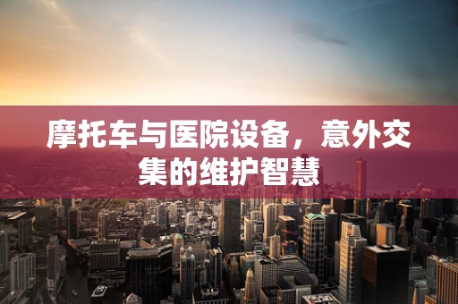 摩托车与医院设备，意外交集的维护智慧