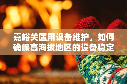 嘉峪关医用设备维护，如何确保高海拔地区的设备稳定运行？