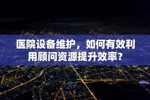 医院设备维护，如何有效利用顾问资源提升效率？