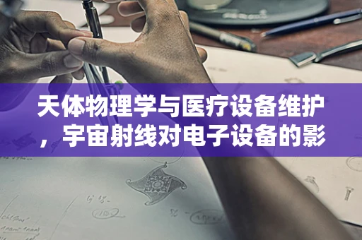天体物理学与医疗设备维护，宇宙射线对电子设备的影响