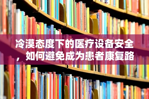 冷漠态度下的医疗设备安全，如何避免成为患者康复路上的隐形障碍？