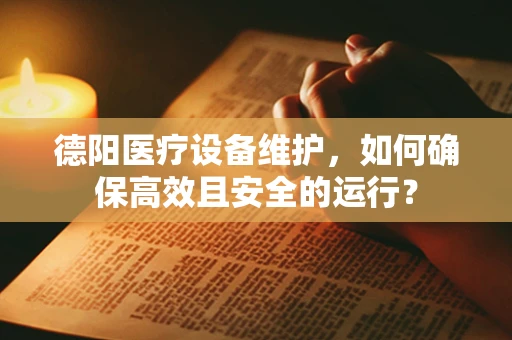 德阳医疗设备维护，如何确保高效且安全的运行？