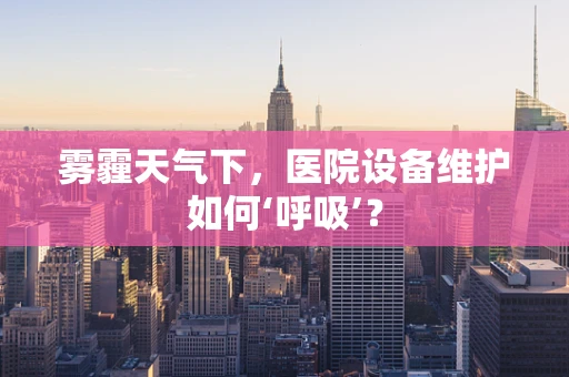 雾霾天气下，医院设备维护如何‘呼吸’？