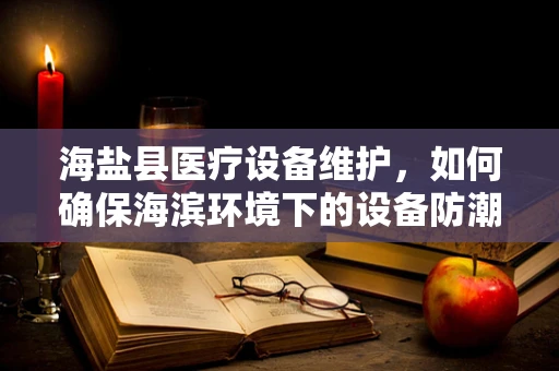 海盐县医疗设备维护，如何确保海滨环境下的设备防潮与耐腐蚀？