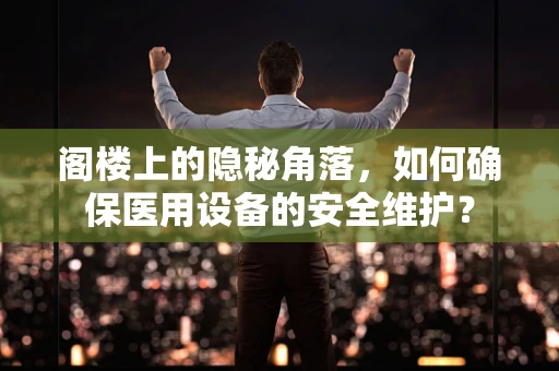 阁楼上的隐秘角落，如何确保医用设备的安全维护？