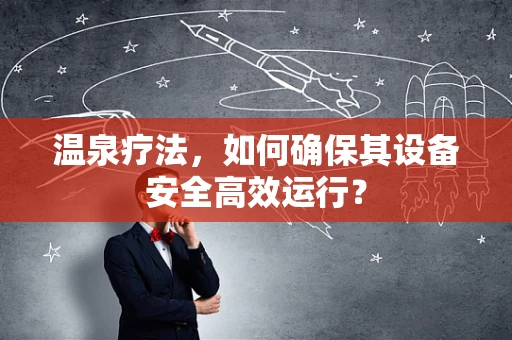 温泉疗法，如何确保其设备安全高效运行？