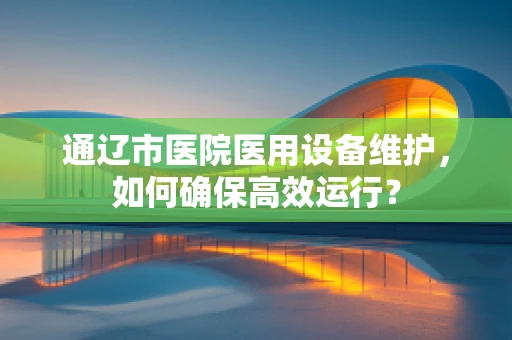 通辽市医院医用设备维护，如何确保高效运行？