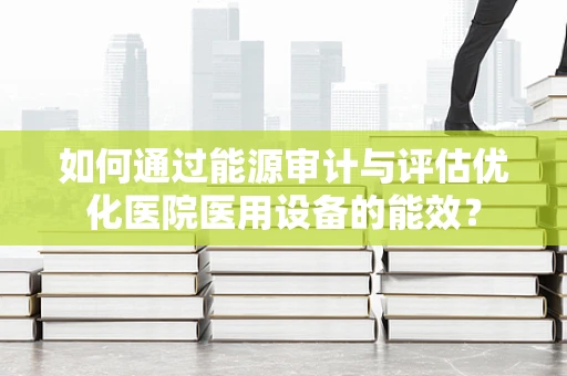 如何通过能源审计与评估优化医院医用设备的能效？