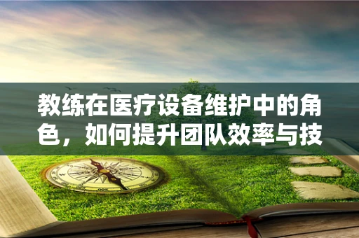 教练在医疗设备维护中的角色，如何提升团队效率与技能？