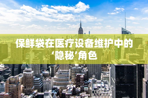 保鲜袋在医疗设备维护中的‘隐秘’角色