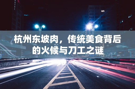 杭州东坡肉，传统美食背后的火候与刀工之谜