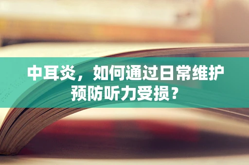 中耳炎，如何通过日常维护预防听力受损？