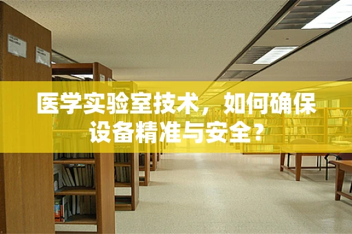 医学实验室技术，如何确保设备精准与安全？