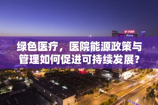 绿色医疗，医院能源政策与管理如何促进可持续发展？