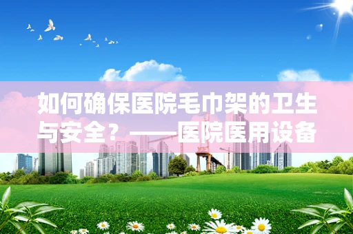 如何确保医院毛巾架的卫生与安全？——医院医用设备维护的细节考量