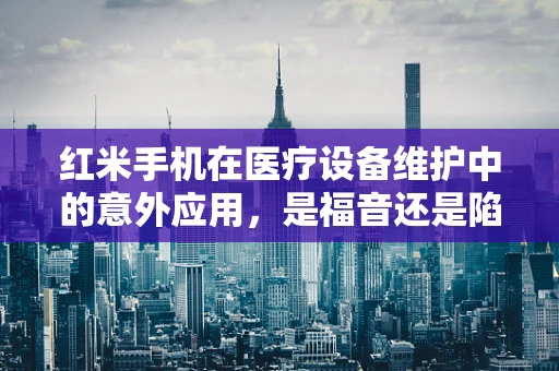 红米手机在医疗设备维护中的意外应用，是福音还是陷阱？