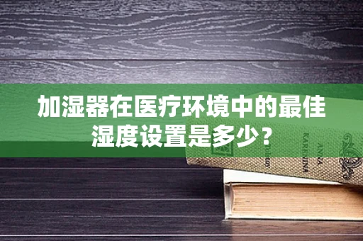 加湿器在医疗环境中的最佳湿度设置是多少？