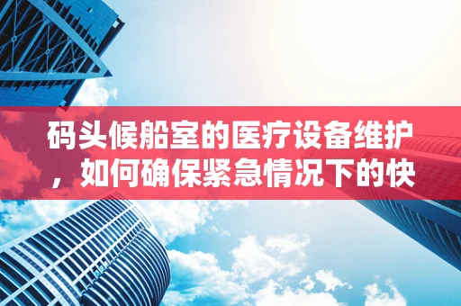 码头候船室的医疗设备维护，如何确保紧急情况下的快速响应？
