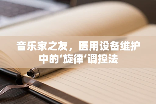 音乐家之友，医用设备维护中的‘旋律’调控法