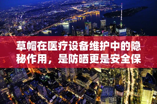 草帽在医疗设备维护中的隐秘作用，是防晒更是安全保障？