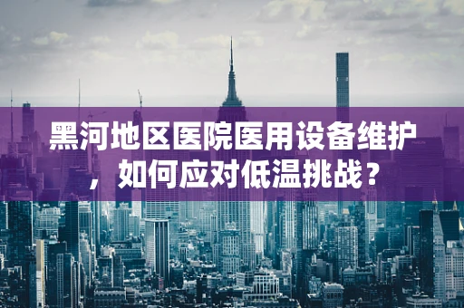 黑河地区医院医用设备维护，如何应对低温挑战？