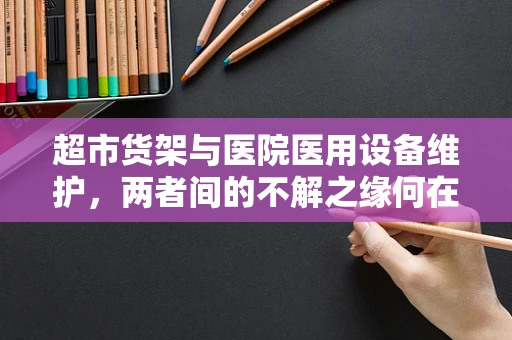 超市货架与医院医用设备维护，两者间的不解之缘何在？