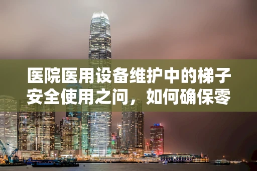 医院医用设备维护中的梯子安全使用之问，如何确保零事故？