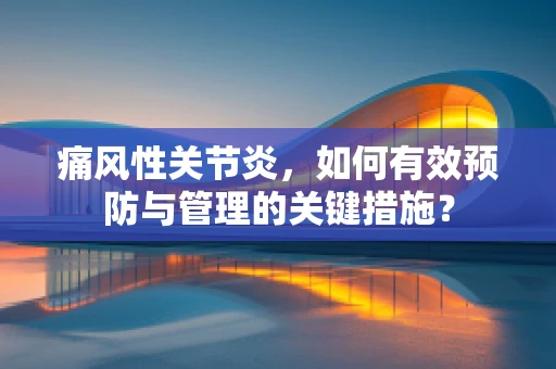 痛风性关节炎，如何有效预防与管理的关键措施？