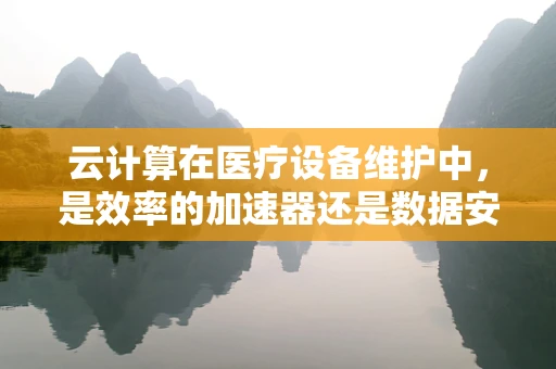 云计算在医疗设备维护中，是效率的加速器还是数据安全的隐患？