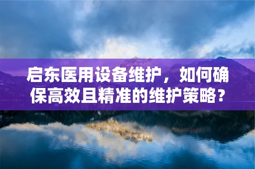 启东医用设备维护，如何确保高效且精准的维护策略？