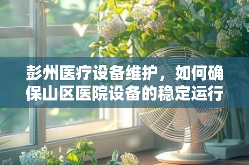 彭州医疗设备维护，如何确保山区医院设备的稳定运行？
