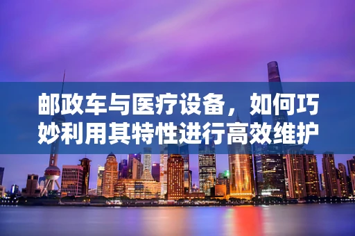 邮政车与医疗设备，如何巧妙利用其特性进行高效维护？