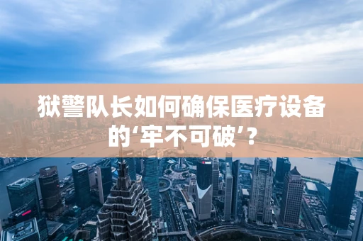 狱警队长如何确保医疗设备的‘牢不可破’？