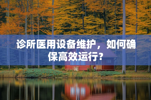 诊所医用设备维护，如何确保高效运行？