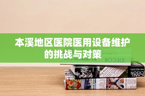 本溪地区医院医用设备维护的挑战与对策