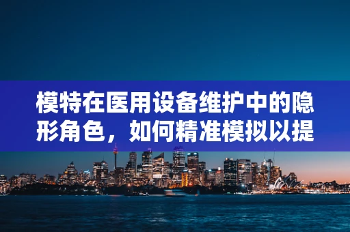 模特在医用设备维护中的隐形角色，如何精准模拟以提升培训效率？