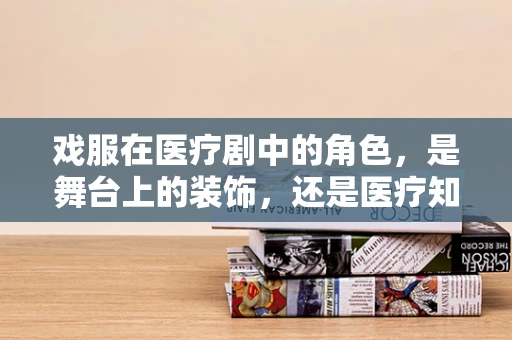 戏服在医疗剧中的角色，是舞台上的装饰，还是医疗知识的传播者？