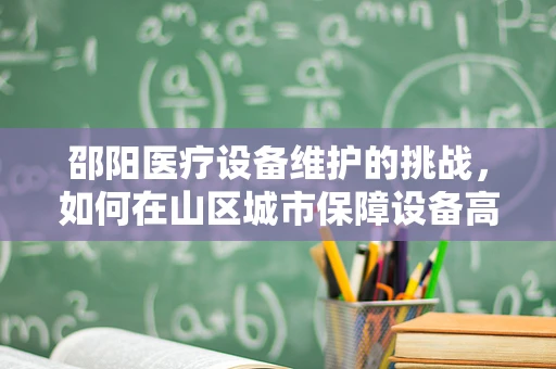 邵阳医疗设备维护的挑战，如何在山区城市保障设备高效运行？