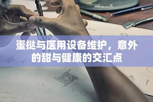 蛋挞与医用设备维护，意外的甜与健康的交汇点