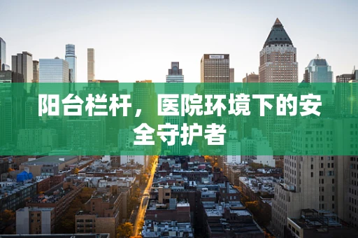 阳台栏杆，医院环境下的安全守护者