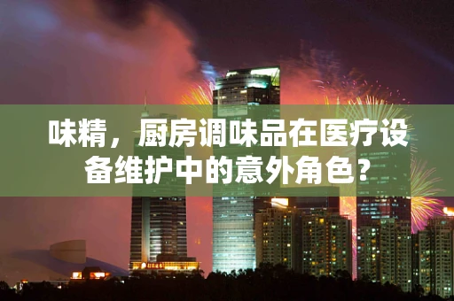 味精，厨房调味品在医疗设备维护中的意外角色？