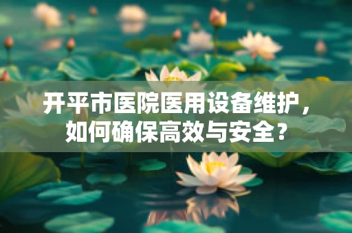 开平市医院医用设备维护，如何确保高效与安全？